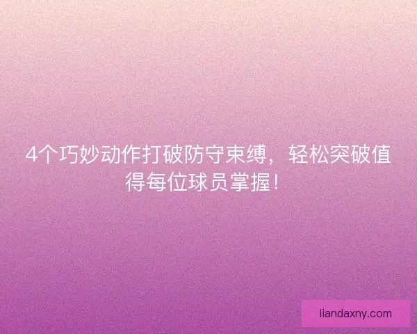 4个巧妙动作打破防守束缚，轻松突破值得每位球员掌握！