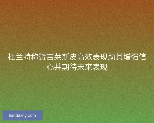 杜兰特称赞吉莱斯皮高效表现助其增强信心并期待未来表现
