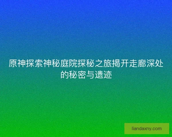 原神探索神秘庭院探秘之旅揭开走廊深处的秘密与遗迹
