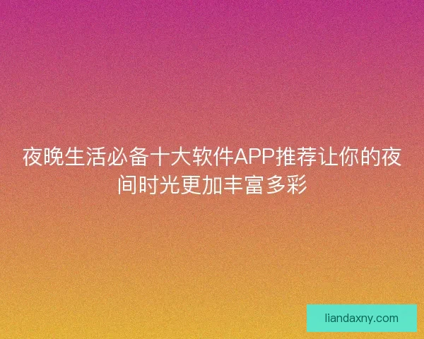 夜晚生活必备十大软件APP推荐让你的夜间时光更加丰富多彩