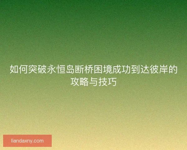 如何突破永恒岛断桥困境成功到达彼岸的攻略与技巧