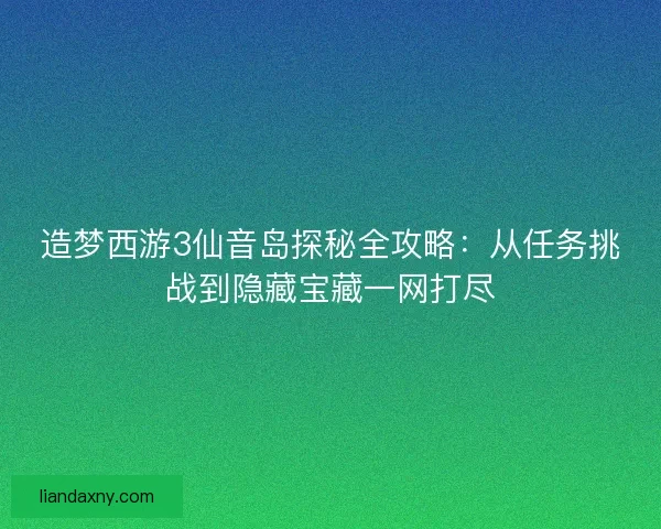 造梦西游3仙音岛探秘全攻略：从任务挑战到隐藏宝藏一网打尽