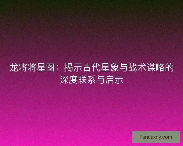 龙将将星图：揭示古代星象与战术谋略的深度联系与启示