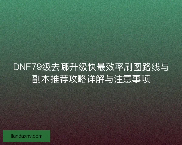 DNF79级去哪升级快最效率刷图路线与副本推荐攻略详解与注意事项