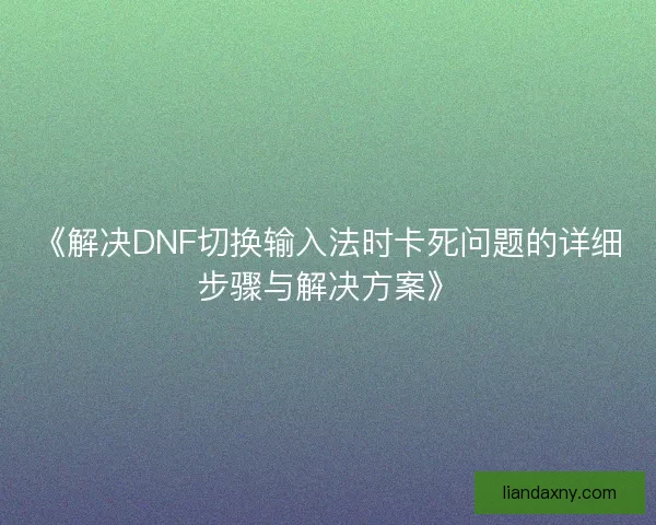 《解决DNF切换输入法时卡死问题的详细步骤与解决方案》