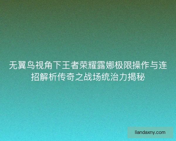 无翼鸟视角下王者荣耀露娜极限操作与连招解析传奇之战场统治力揭秘