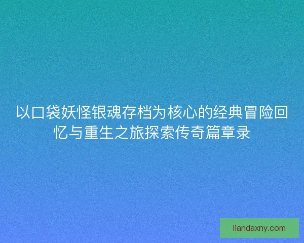 以口袋妖怪银魂存档为核心的经典冒险回忆与重生之旅探索传奇篇章录