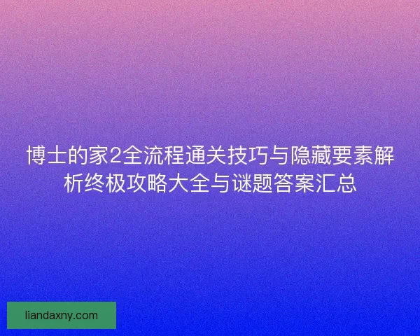 博士的家2全流程通关技巧与隐藏要素解析终极攻略大全与谜题答案汇总