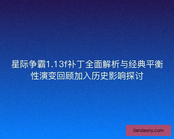 星际争霸1.13f补丁全面解析与经典平衡性演变回顾加入历史影响探讨