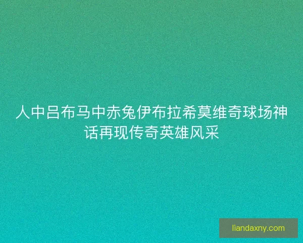 人中吕布马中赤兔伊布拉希莫维奇球场神话再现传奇英雄风采