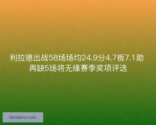 利拉德出战58场场均24.9分4.7板7.1助 再缺5场将无缘赛季奖项评选