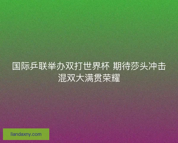 国际乒联举办双打世界杯 期待莎头冲击混双大满贯荣耀