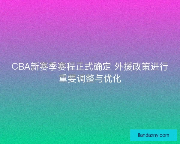 CBA新赛季赛程正式确定 外援政策进行重要调整与优化