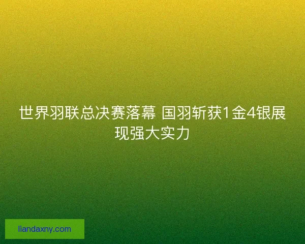 世界羽联总决赛落幕 国羽斩获1金4银展现强大实力