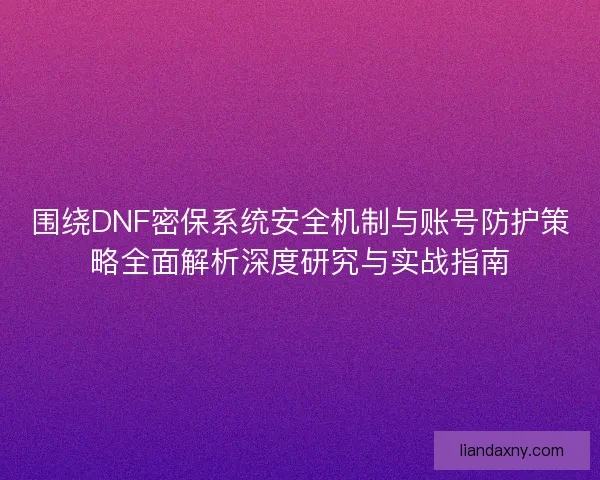 围绕DNF密保系统安全机制与账号防护策略全面解析深度研究与实战指南