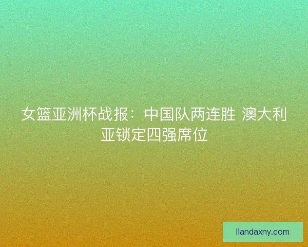 女篮亚洲杯战报：中国队两连胜 澳大利亚锁定四强席位