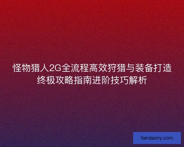 怪物猎人2G全流程高效狩猎与装备打造终极攻略指南进阶技巧解析