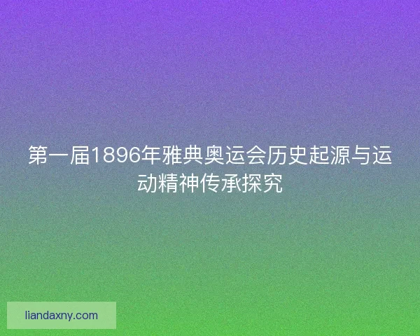 第一届1896年雅典奥运会历史起源与运动精神传承探究