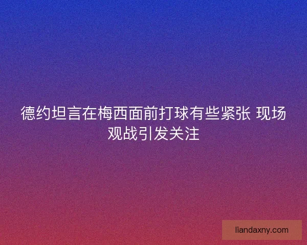 德约坦言在梅西面前打球有些紧张 现场观战引发关注