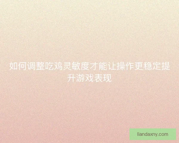 如何调整吃鸡灵敏度才能让操作更稳定提升游戏表现