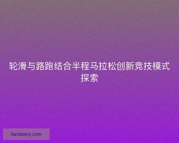 轮滑与路跑结合半程马拉松创新竞技模式探索