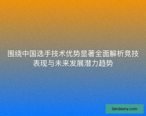 围绕中国选手技术优势显著全面解析竞技表现与未来发展潜力趋势