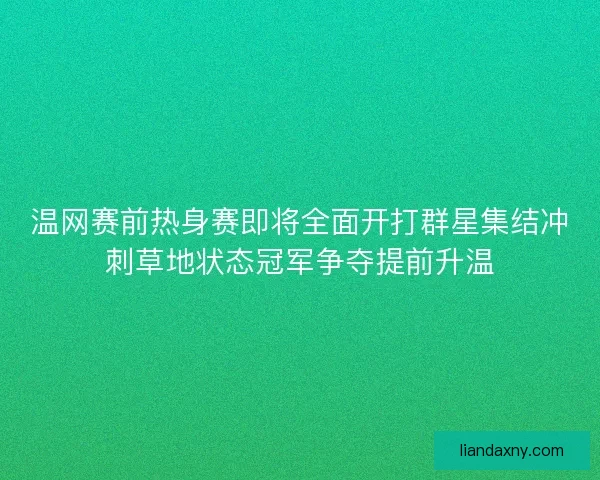 温网赛前热身赛即将全面开打群星集结冲刺草地状态冠军争夺提前升温
