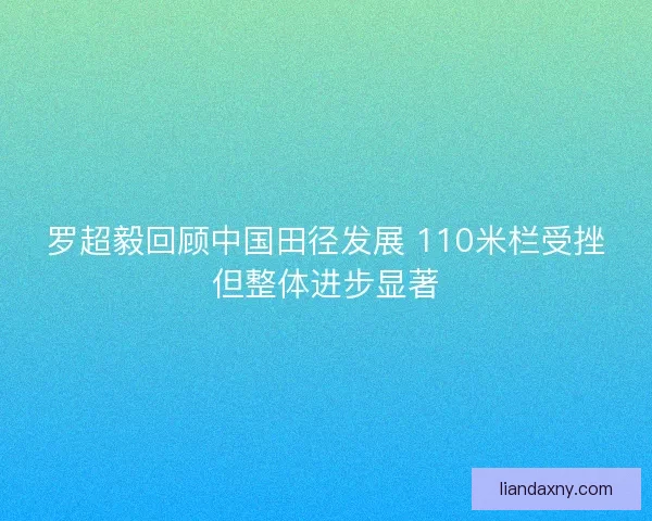 罗超毅回顾中国田径发展 110米栏受挫但整体进步显著