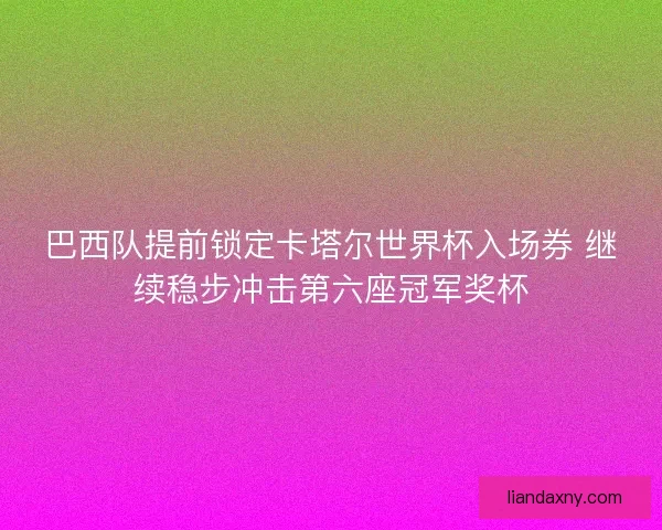 巴西队提前锁定卡塔尔世界杯入场券 继续稳步冲击第六座冠军奖杯