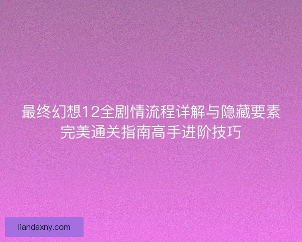 最终幻想12全剧情流程详解与隐藏要素完美通关指南高手进阶技巧