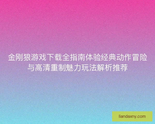 金刚狼游戏下载全指南体验经典动作冒险与高清重制魅力玩法解析推荐
