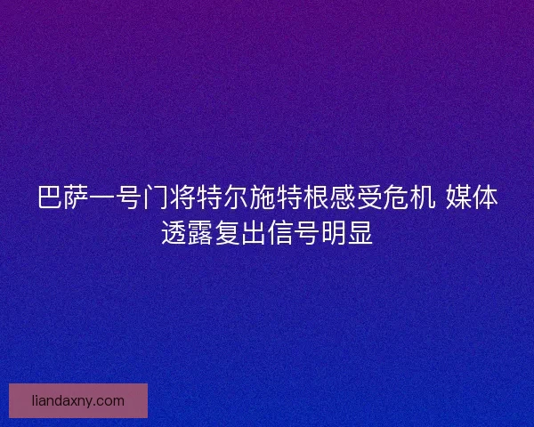 巴萨一号门将特尔施特根感受危机 媒体透露复出信号明显