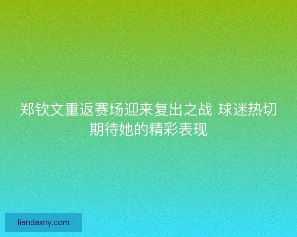 郑钦文重返赛场迎来复出之战 球迷热切期待她的精彩表现