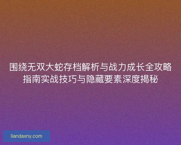 围绕无双大蛇存档解析与战力成长全攻略指南实战技巧与隐藏要素深度揭秘 围绕无双大蛇存档解析与战力成长全攻略指南实战技巧与隐藏要素深度揭秘