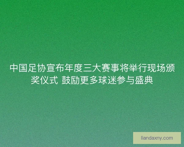 中国足协宣布年度三大赛事将举行现场颁奖仪式 鼓励更多球迷参与盛典