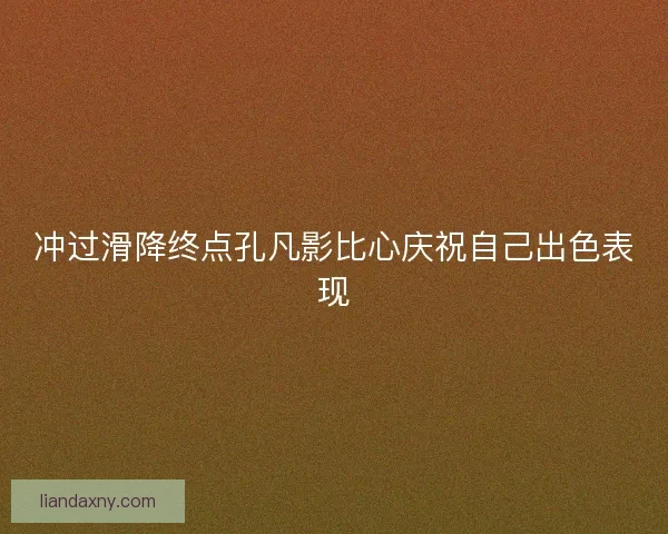 冲过滑降终点孔凡影比心庆祝自己出色表现