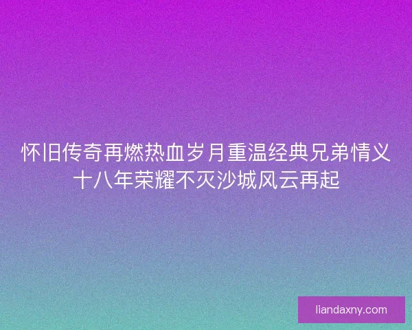 怀旧传奇再燃热血岁月重温经典兄弟情义十八年荣耀不灭沙城风云再起
