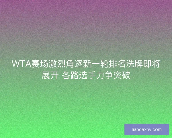 WTA赛场激烈角逐新一轮排名洗牌即将展开 各路选手力争突破