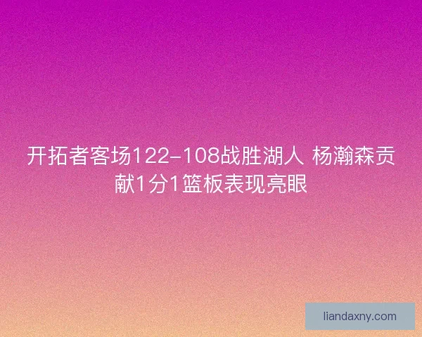 开拓者客场122-108战胜湖人 杨瀚森贡献1分1篮板表现亮眼