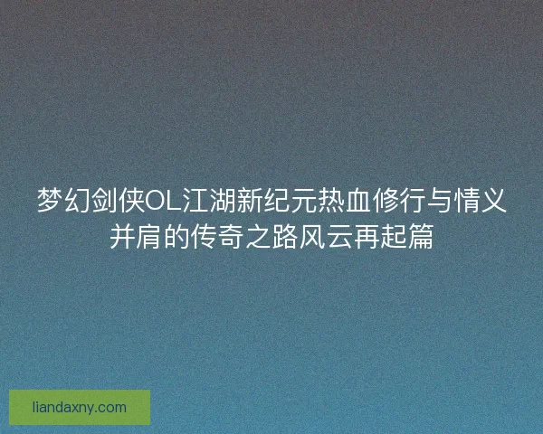 梦幻剑侠OL江湖新纪元热血修行与情义并肩的传奇之路风云再起篇